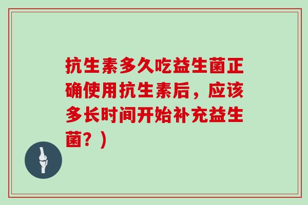 抗生素多久吃益生菌正确使用抗生素后，应该多长时间开始补充益生菌？)