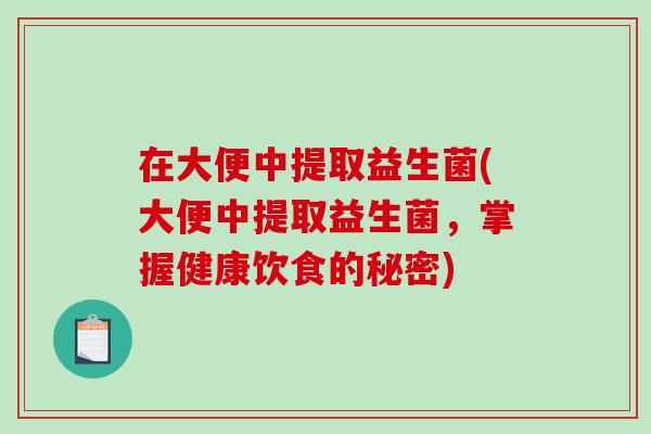 在大便中提取益生菌(大便中提取益生菌，掌握健康饮食的秘密)