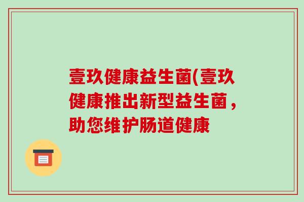 壹玖健康益生菌(壹玖健康推出新型益生菌,助您维护肠道健康 壹玖健康益生菌(壹玖健康推出新型益生菌,助您维护肠道健康