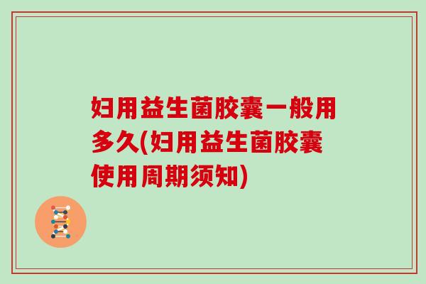 妇用益生菌胶囊一般用多久(妇用益生菌胶囊使用周期须知)