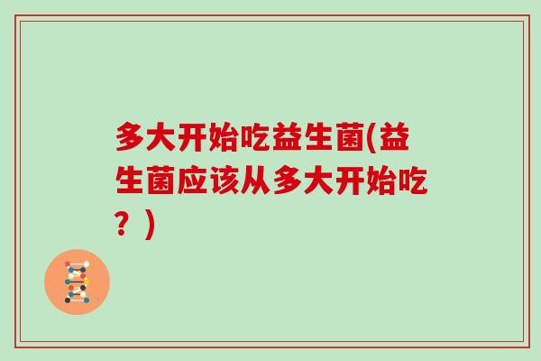 多大开始吃益生菌(益生菌应该从多大开始吃?) 多大开始吃益生菌(益生菌应该从多大开始吃?)