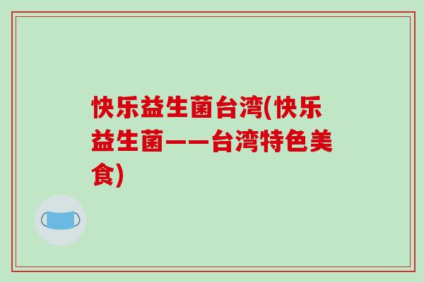 快乐益生菌台湾(快乐益生菌——台湾特色美食) 快乐益生菌台湾(快乐益生菌——台湾特色美食)