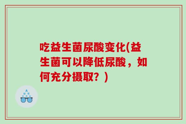 吃益生菌尿酸变化(益生菌可以降低尿酸，如何充分摄取？)