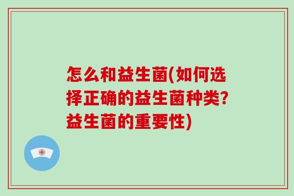 怎么和益生菌(如何选择正确的益生菌种类?益生菌的重要性) 怎么和益生菌(如何选择正确的益生菌种类?益生菌的重要性)