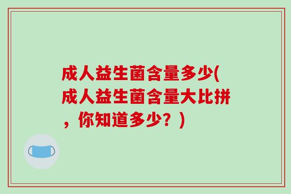 成人益生菌含量多少(成人益生菌含量大比拼，你知道多少？)