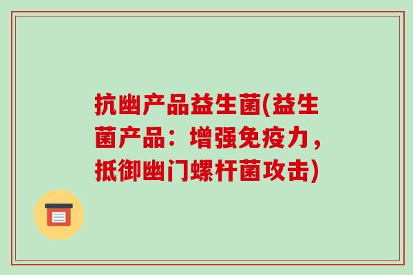 抗幽产品益生菌(益生菌产品：增强免疫力，抵御幽门螺杆菌攻击)