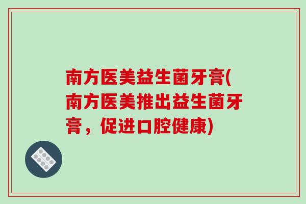 南方医美益生菌牙膏(南方医美推出益生菌牙膏，促进口腔健康)