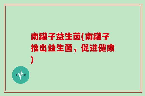 南罐子益生菌(南罐子推出益生菌，促进健康)