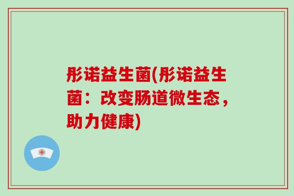 彤诺益生菌(彤诺益生菌：改变肠道微生态，助力健康)