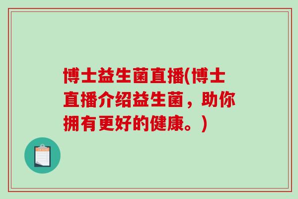 博士益生菌直播(博士直播介绍益生菌，助你拥有更好的健康。)