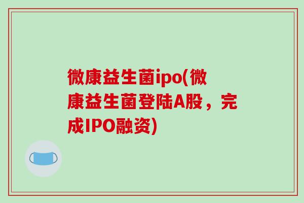 微康益生菌ipo(微康益生菌登陆A股,完成IPO融资) 微康益生菌ipo(微康益生菌登陆A股,完成IPO融资)