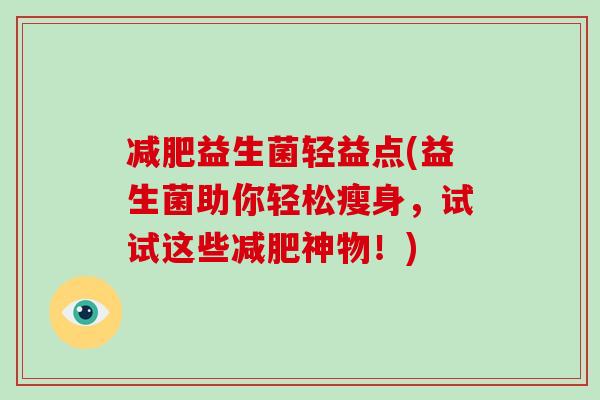 减肥益生菌轻益点(益生菌助你轻松瘦身，试试这些减肥神物！)