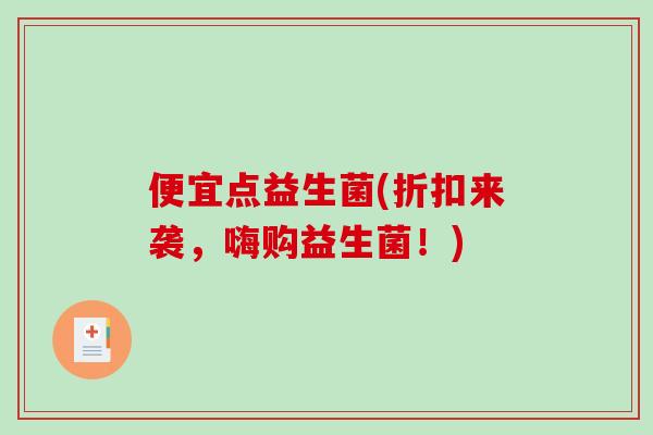 便宜点益生菌(折扣来袭，嗨购益生菌！)