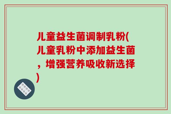 儿童益生菌调制乳粉(儿童乳粉中添加益生菌，增强营养吸收新选择)