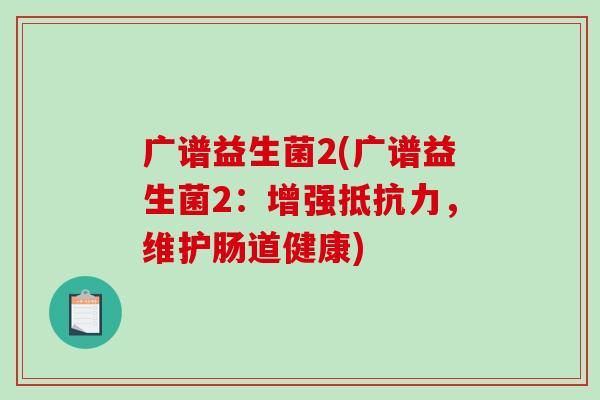 广谱益生菌2(广谱益生菌2：增强抵抗力，维护肠道健康)