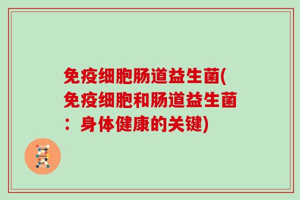 免疫细胞肠道益生菌(免疫细胞和肠道益生菌：身体健康的关键)