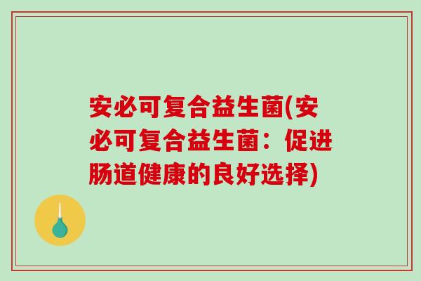 安必可复合益生菌(安必可复合益生菌：促进肠道健康的良好选择)