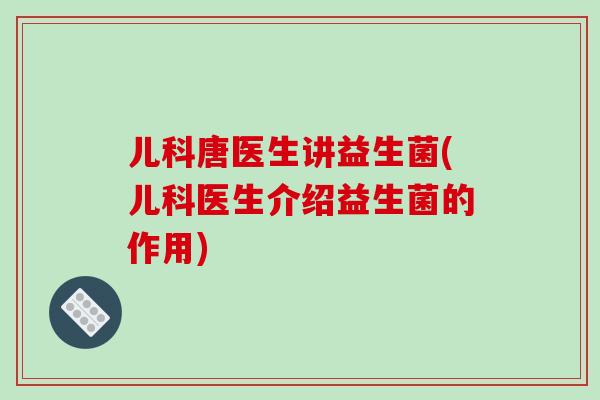儿科唐医生讲益生菌(儿科医生介绍益生菌的作用)
