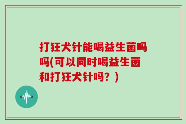 打狂犬针能喝益生菌吗吗(可以同时喝益生菌和打狂犬针吗?) 打狂犬针能喝益生菌吗吗(可以同时喝益生菌和打狂犬针吗?)