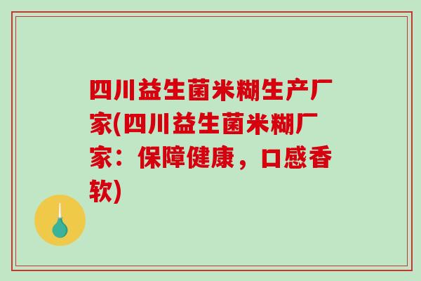 四川益生菌米糊生产厂家(四川益生菌米糊厂家：保障健康，口感香软)