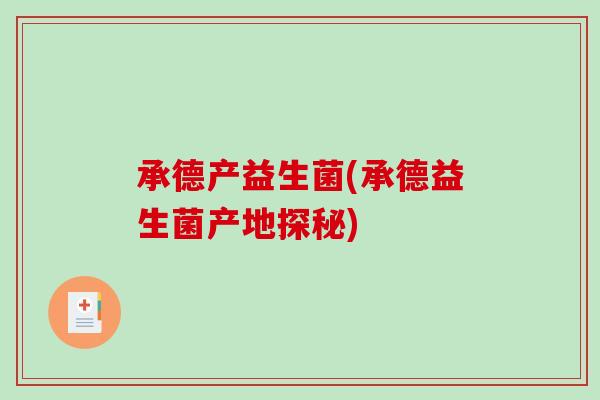 承德产益生菌(承德益生菌产地探秘) 承德产益生菌(承德益生菌产地探秘)