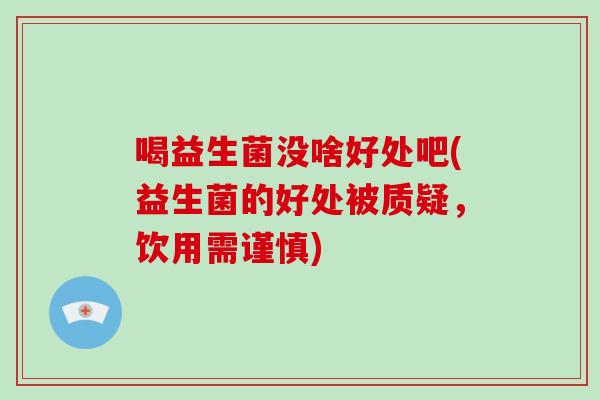 喝益生菌没啥好处吧(益生菌的好处被质疑,饮用需谨慎) 喝益生菌没啥好处吧(益生菌的好处被质疑,饮用需谨慎)
