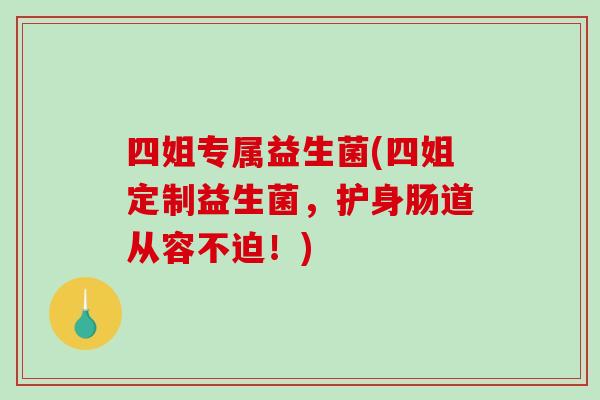 四姐专属益生菌(四姐定制益生菌,护身肠道从容不迫!) 四姐专属益生菌(四姐定制益生菌,护身肠道从容不迫!)