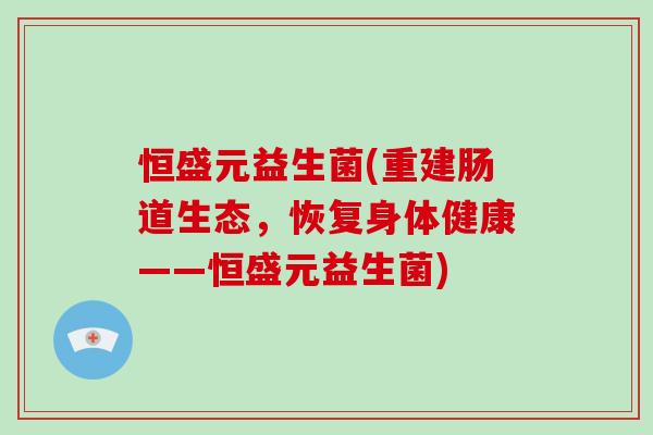 恒盛元益生菌(重建肠道生态，恢复身体健康——恒盛元益生菌)