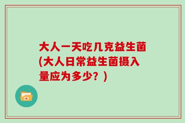 大人一天吃几克益生菌(大人日常益生菌摄入量应为多少？)