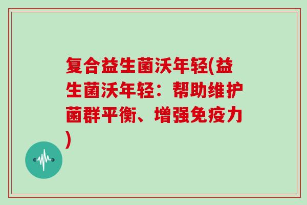 复合益生菌沃年轻(益生菌沃年轻：帮助维护菌群平衡、增强免疫力)
