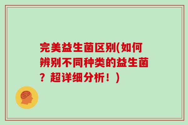 完美益生菌区别(如何辨别不同种类的益生菌？超详细分析！)