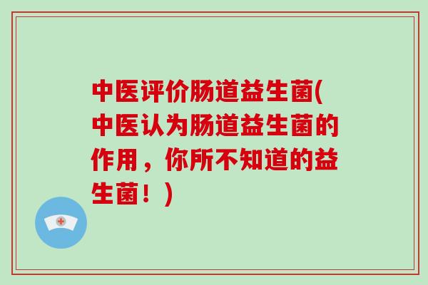 中医评价肠道益生菌(中医认为肠道益生菌的作用，你所不知道的益生菌！)