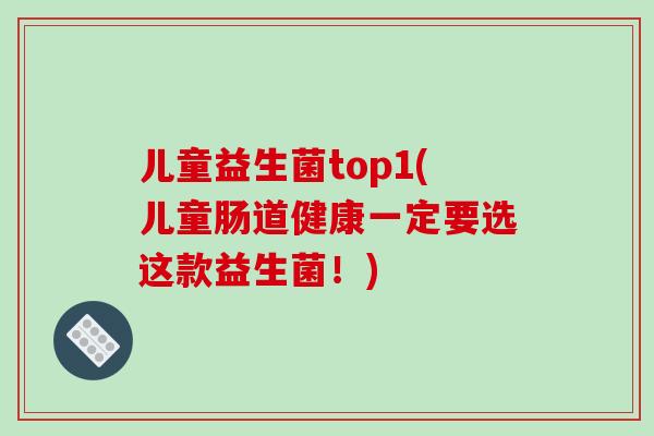 儿童益生菌top1(儿童肠道健康一定要选这款益生菌!) 儿童益生菌top1(儿童肠道健康一定要选这款益生菌!)