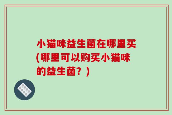 小猫咪益生菌在哪里买(哪里可以购买小猫咪的益生菌？)