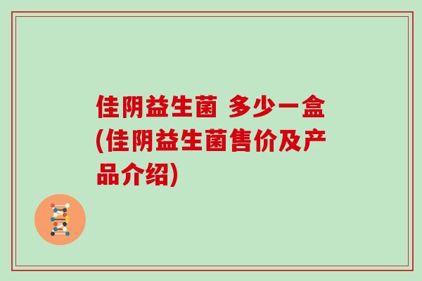 佳阴益生菌 多少一盒(佳阴益生菌售价及产品介绍)