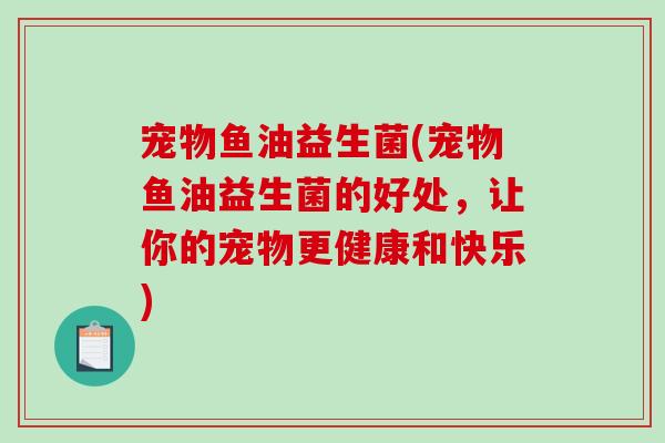宠物鱼油益生菌(宠物鱼油益生菌的好处,让你的宠物更健康和快乐) 宠物鱼油益生菌(宠物鱼油益生菌的好处,让你的宠物更健康和快乐)