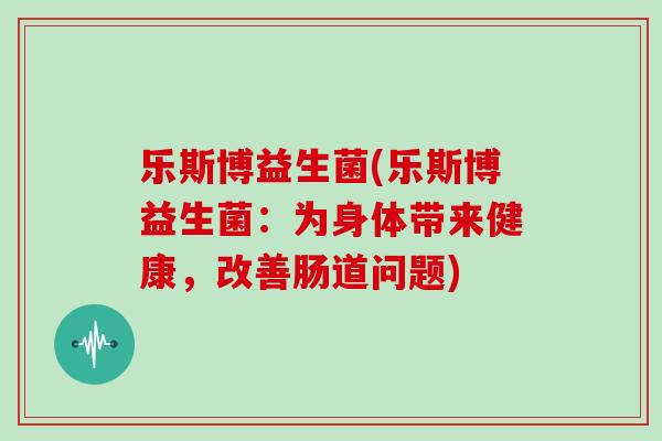 乐斯博益生菌(乐斯博益生菌：为身体带来健康，改善肠道问题)