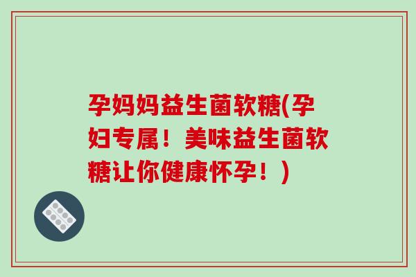 孕妈妈益生菌软糖(孕妇专属!美味益生菌软糖让你健康怀孕!) 孕妈妈益生菌软糖(孕妇专属!美味益生菌软糖让你健康怀孕!)