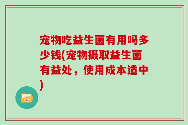 宠物吃益生菌有用吗多少钱(宠物摄取益生菌有益处，使用成本适中)