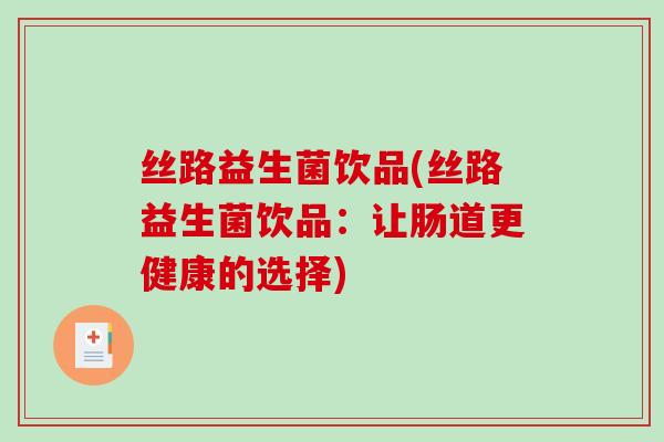丝路益生菌饮品(丝路益生菌饮品:让肠道更健康的选择) 丝路益生菌饮品(丝路益生菌饮品:让肠道更健康的选择)