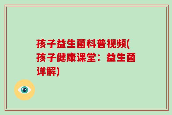 孩子益生菌科普视频(孩子健康课堂：益生菌详解)