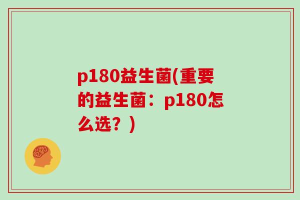 p180益生菌(重要的益生菌：p180怎么选？)