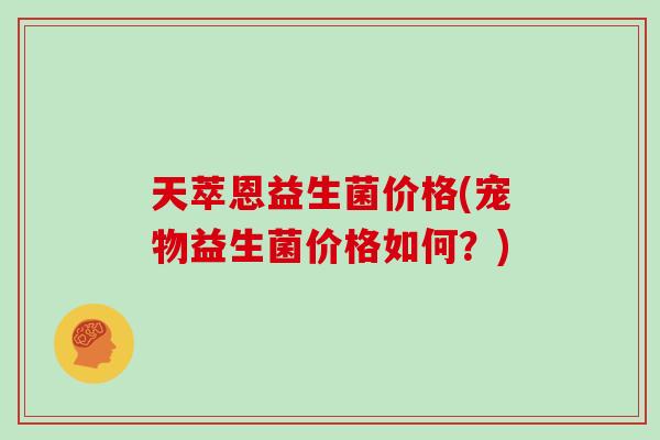 天萃恩益生菌价格(宠物益生菌价格如何？)