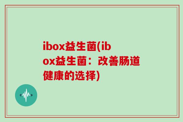 ibox益生菌(ibox益生菌：改善肠道健康的选择)