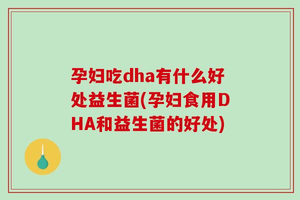 孕妇吃dha有什么好处益生菌(孕妇食用DHA和益生菌的好处)
