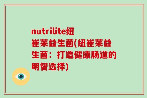 nutrilite纽崔莱益生菌(纽崔莱益生菌：打造健康肠道的明智选择)