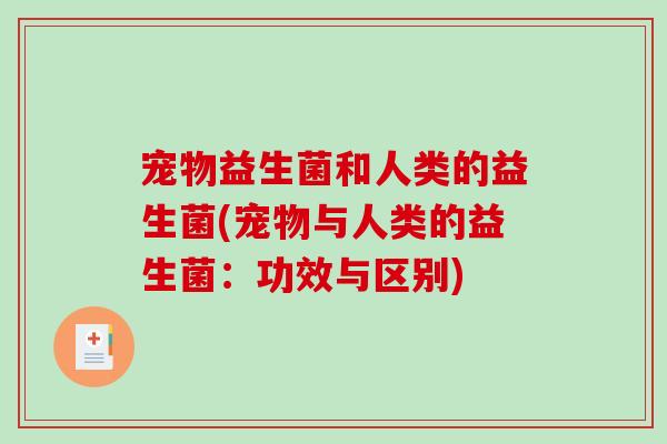 宠物益生菌和人类的益生菌(宠物与人类的益生菌：功效与区别)