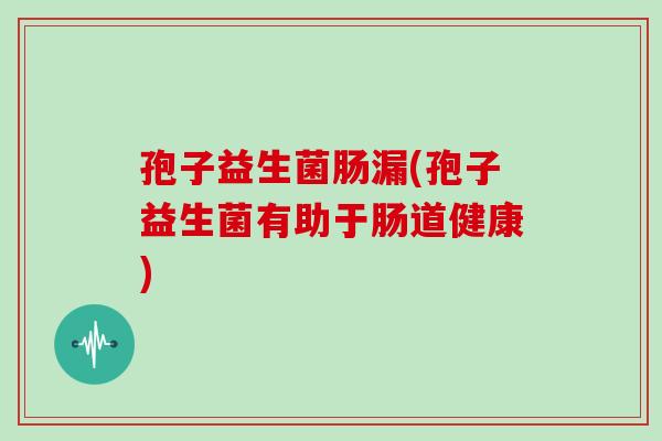 孢子益生菌肠漏(孢子益生菌有助于肠道健康)