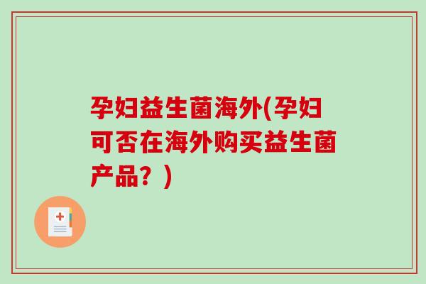 孕妇益生菌海外(孕妇可否在海外购买益生菌产品?) 孕妇益生菌海外(孕妇可否在海外购买益生菌产品?)
