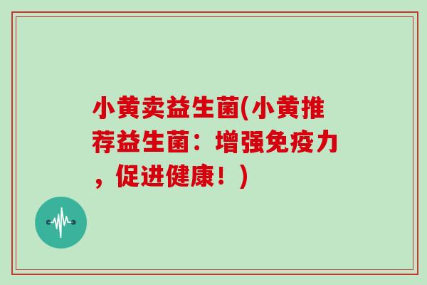小黄卖益生菌(小黄推荐益生菌：增强免疫力，促进健康！)